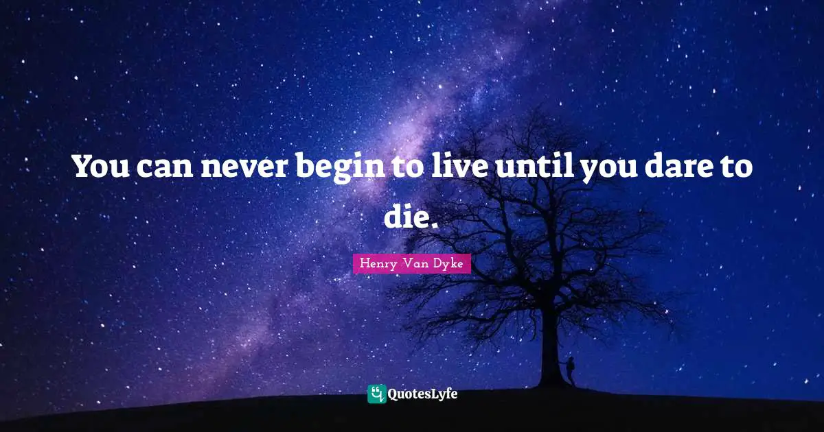 You can never begin to live until you dare to die.
