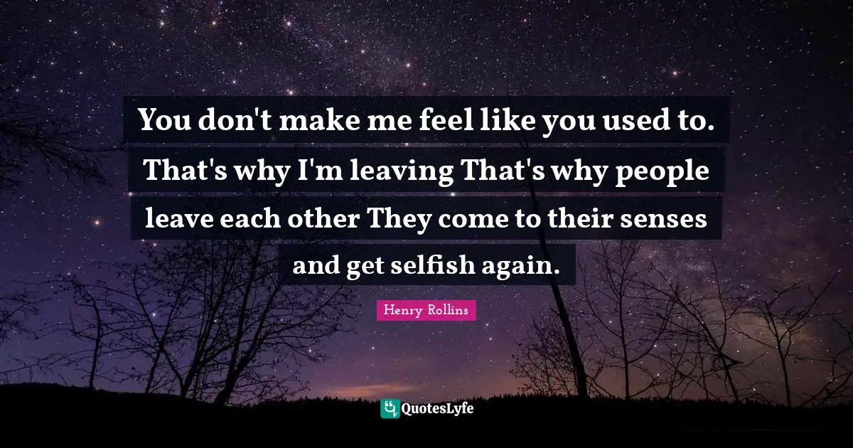 You don't make me feel like you used to. That's why I'm leaving That's why people leave each other They come to their senses and get selfish again.
