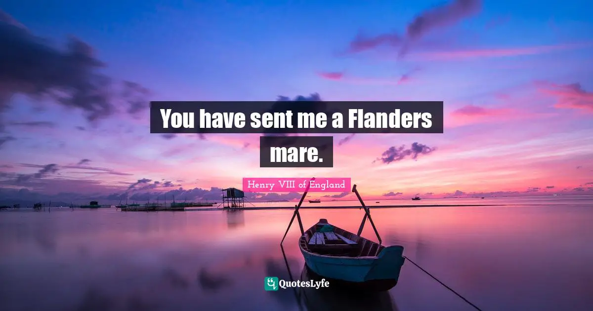 Henry VIII Of England Quotes: "You have sent me a Flanders mare."
