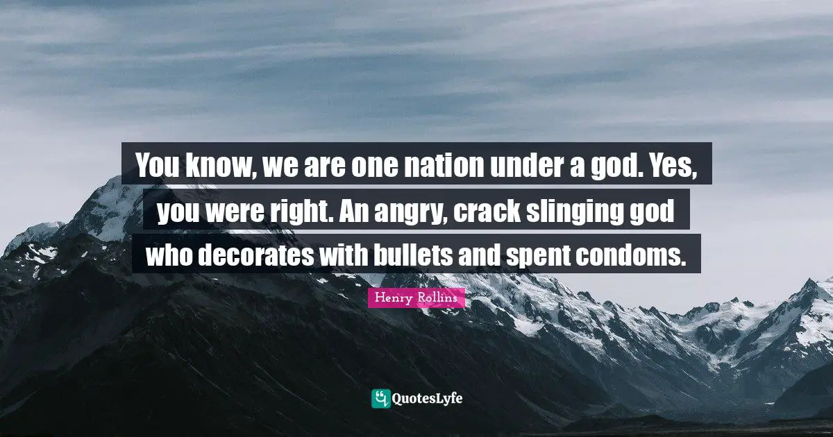 You know, we are one nation under a god. Yes, you were right. An angry, crack slinging god who decorates with bullets and spent condoms.