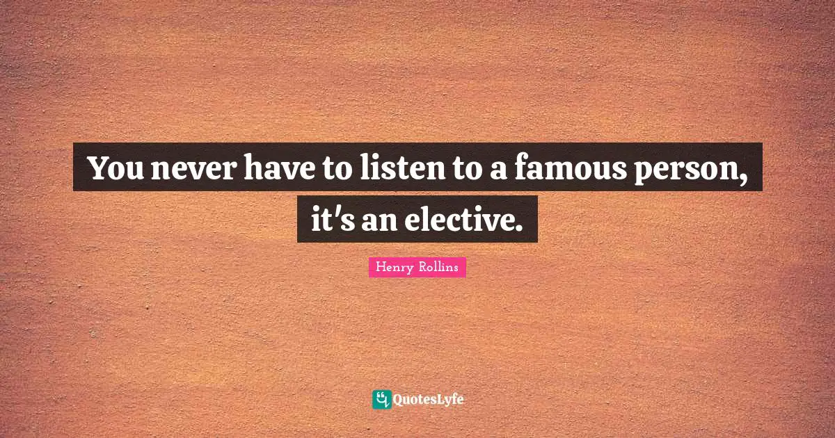 You never have to listen to a famous person, it's an elective.