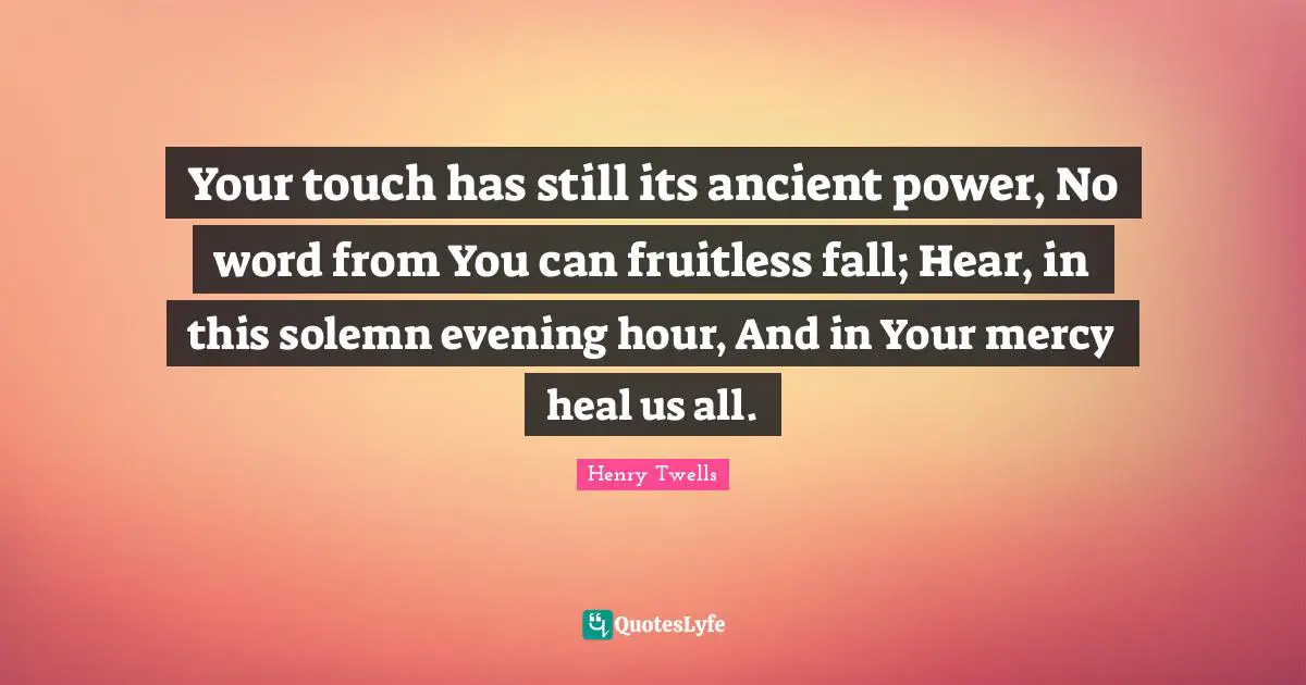 Your touch has still its ancient power, No word from You can fruitless fall; Hear, in this solemn evening hour, And in Your mercy heal us all.