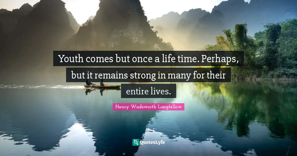 Henry Wadsworth Longfellow Quotes: "Youth comes but once a life time. Perhaps, but it remains strong in many for their entire lives."