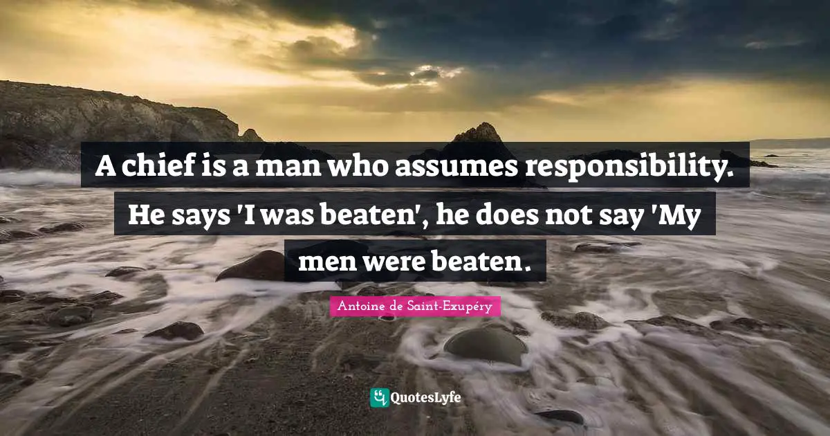 A chief is a man who assumes responsibility. He says 'I was beaten', he does not say 'My men were beaten.
