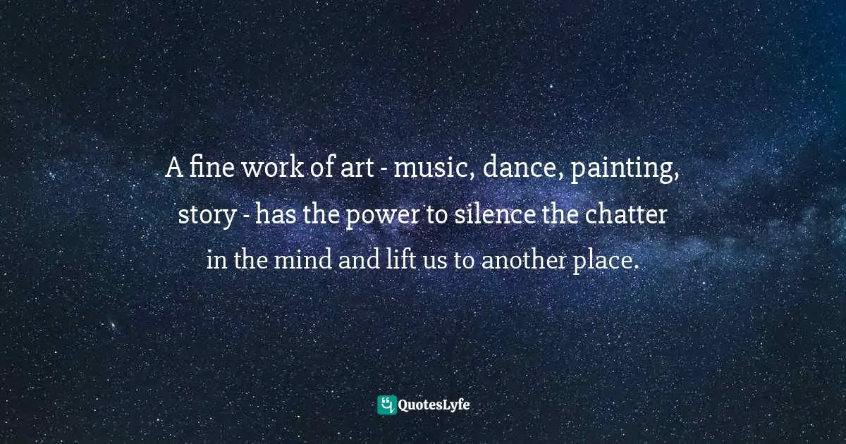 A fine work of art - music, dance, painting, story - has the power to silence the chatter in the mind and lift us to another place.