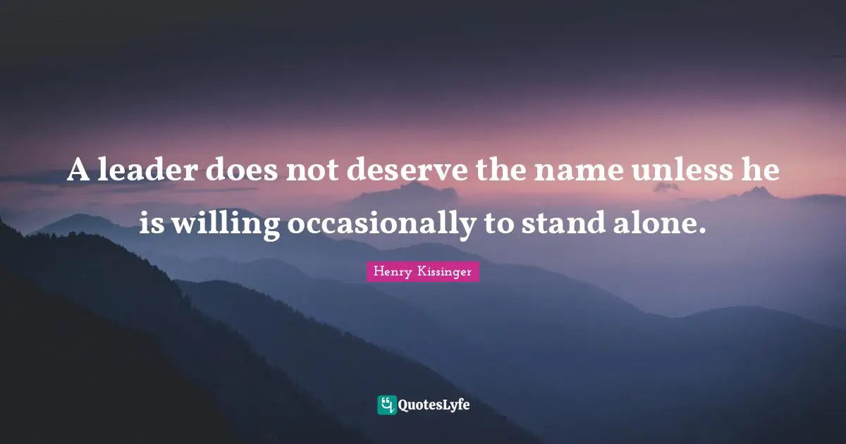 A leader does not deserve the name unless he is willing occasionally to stand alone.