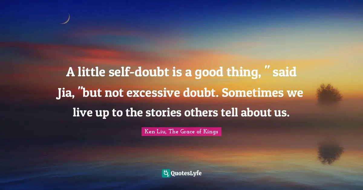 A little self-doubt is a good thing, " said Jia, "but not excessive doubt. Sometimes we live up to the stories others tell about us.