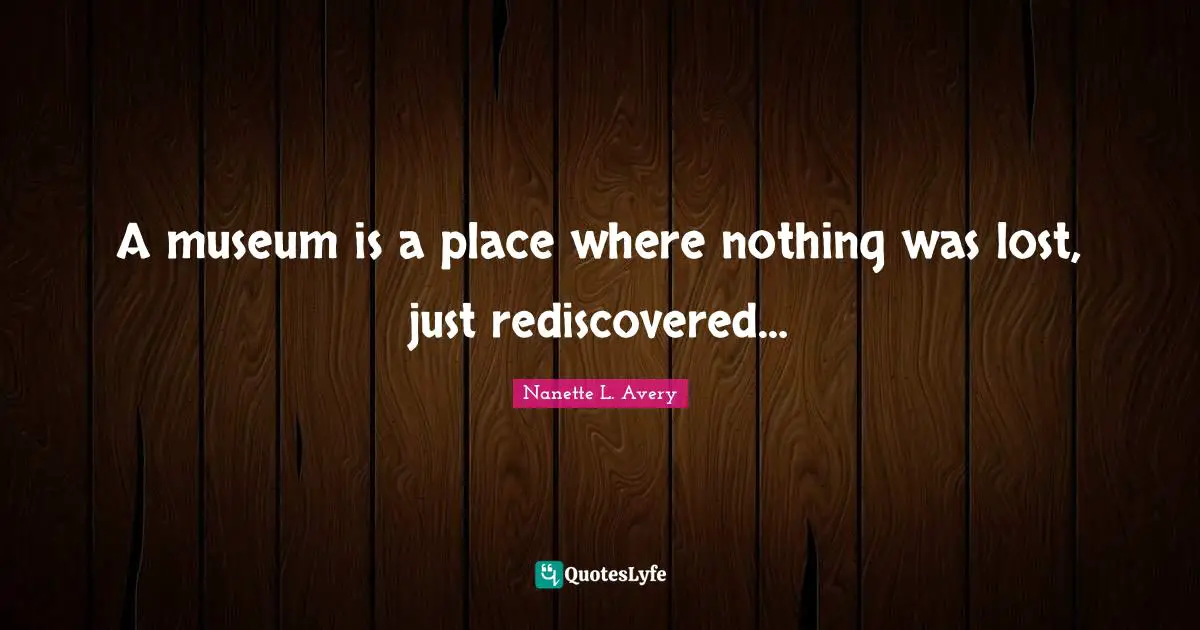 Nanette L. Avery Quotes: "A museum is a place where nothing was lost, just rediscovered…"