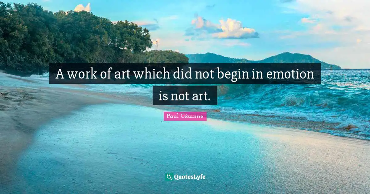 A work of art which did not begin in emotion is not art.