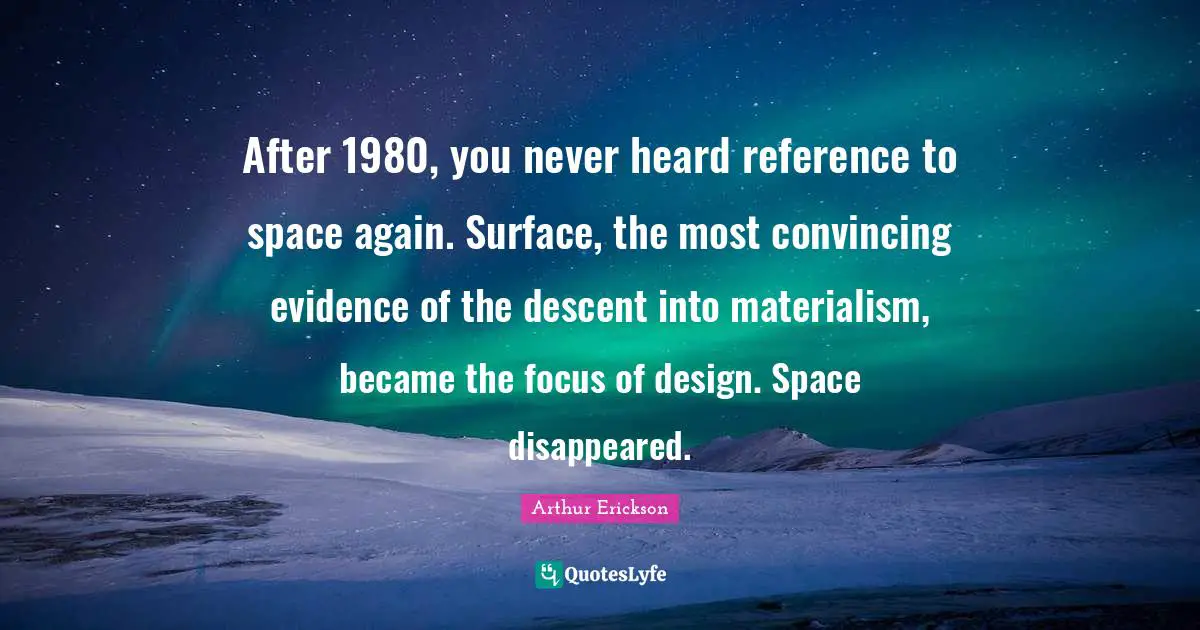 After 1980, you never heard reference to space again. Surface, the most convincing evidence of the descent into materialism, became the focus of design. Space disappeared.