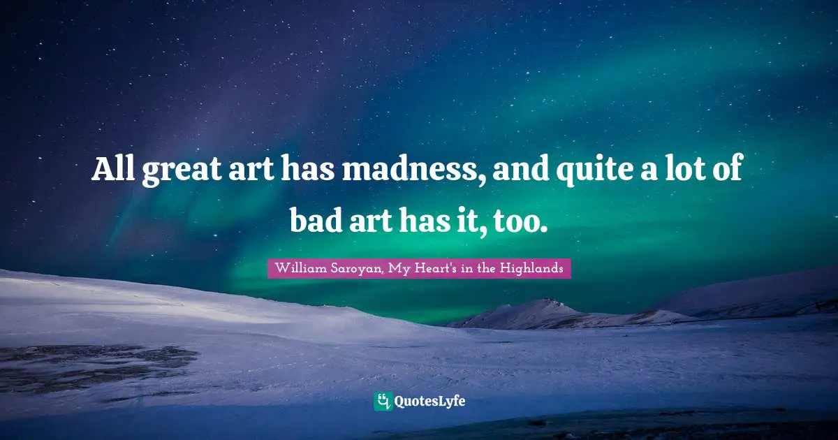 All great art has madness, and quite a lot of bad art has it, too.