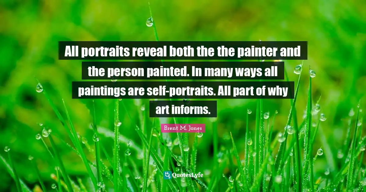 All portraits reveal both the the painter and the person painted. In many ways all paintings are self-portraits. All part of why art informs.