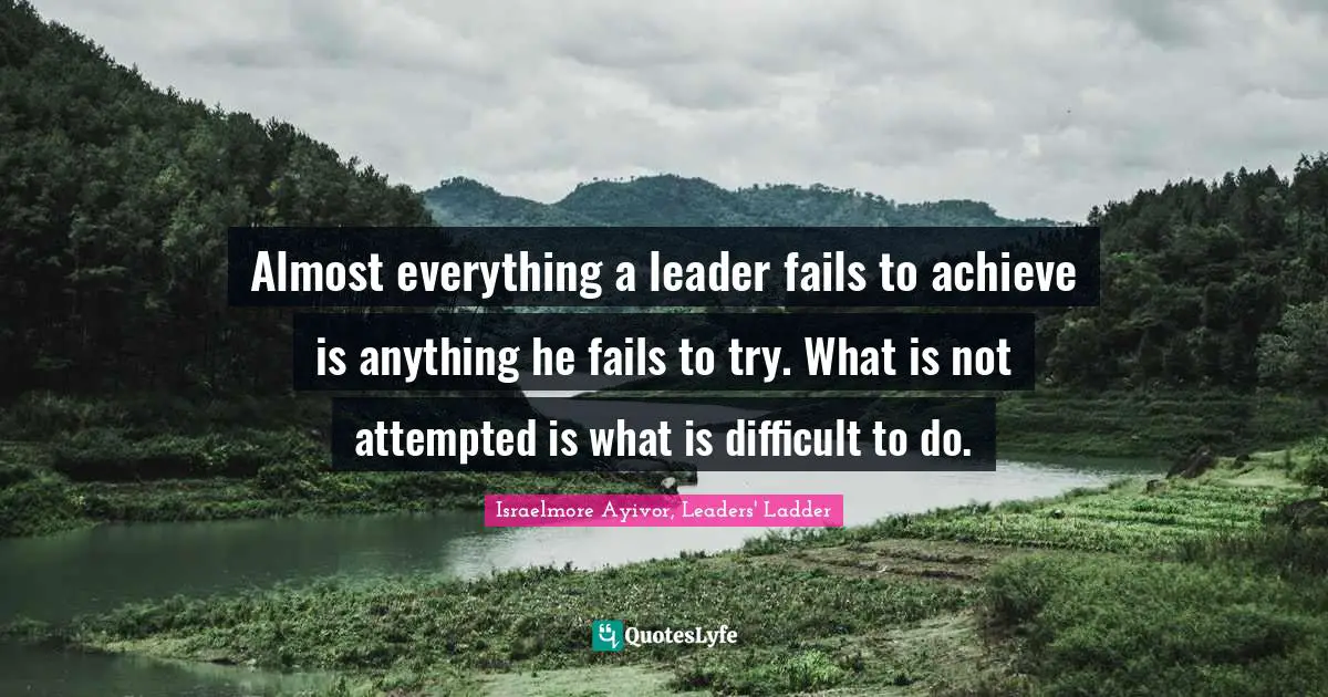 Almost everything a leader fails to achieve is anything he fails to try. What is not attempted is what is difficult to do.