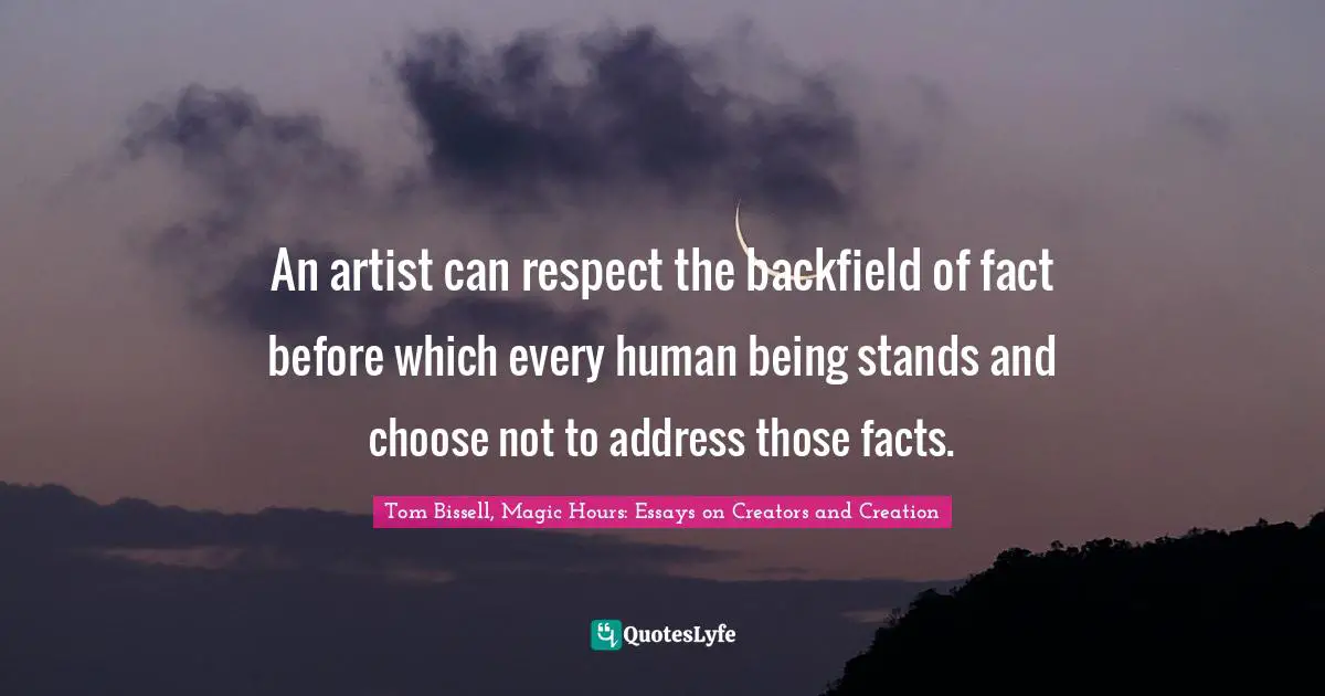 An artist can respect the backfield of fact before which every human being stands and choose not to address those facts.