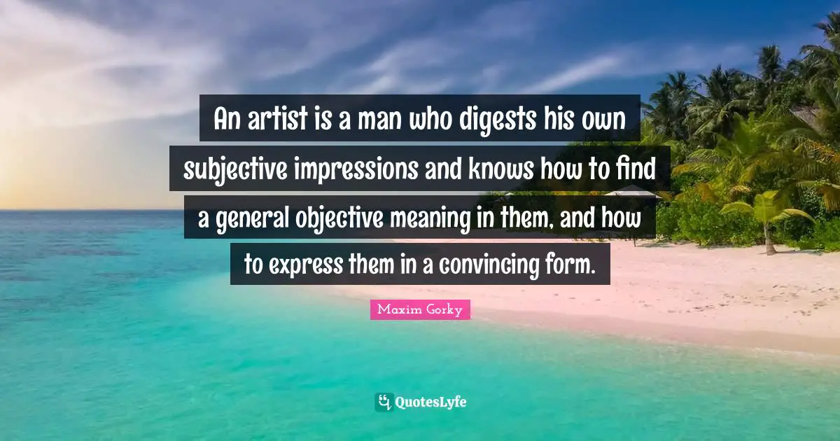 Maxim Gorky Quotes: "An artist is a man who digests his own subjective impressions and knows how to find a general objective meaning in them, and how to express them in a convincing form."