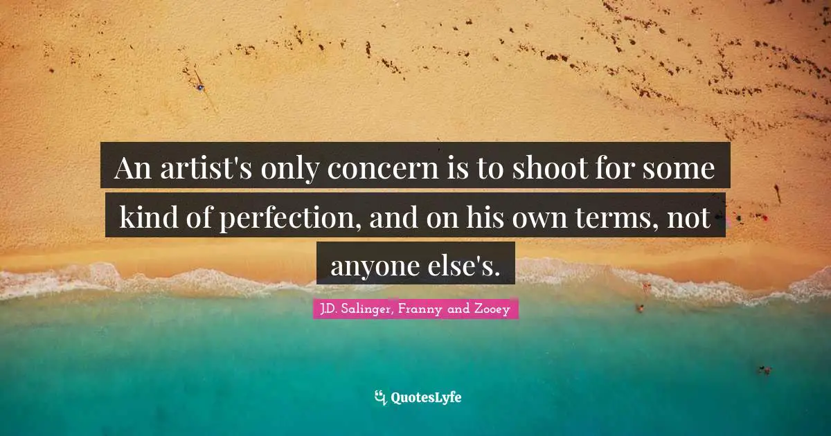J.D. Salinger Quotes: "An artist's only concern is to shoot for some kind of perfection, and on his own terms, not anyone else's."
