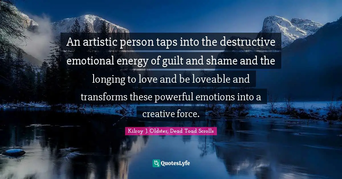 An artistic person taps into the destructive emotional energy of guilt and shame and the longing to love and be loveable and transforms these powerful emotions into a creative force.