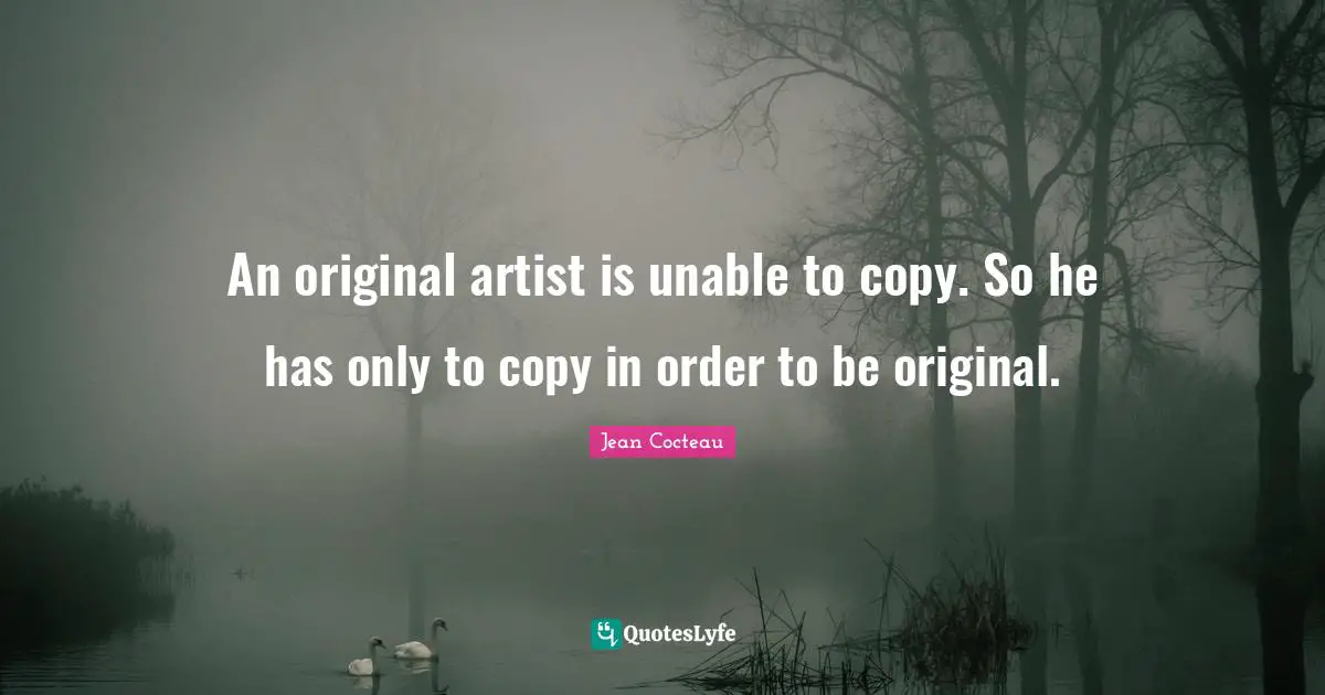 An original artist is unable to copy. So he has only to copy in order to be original.