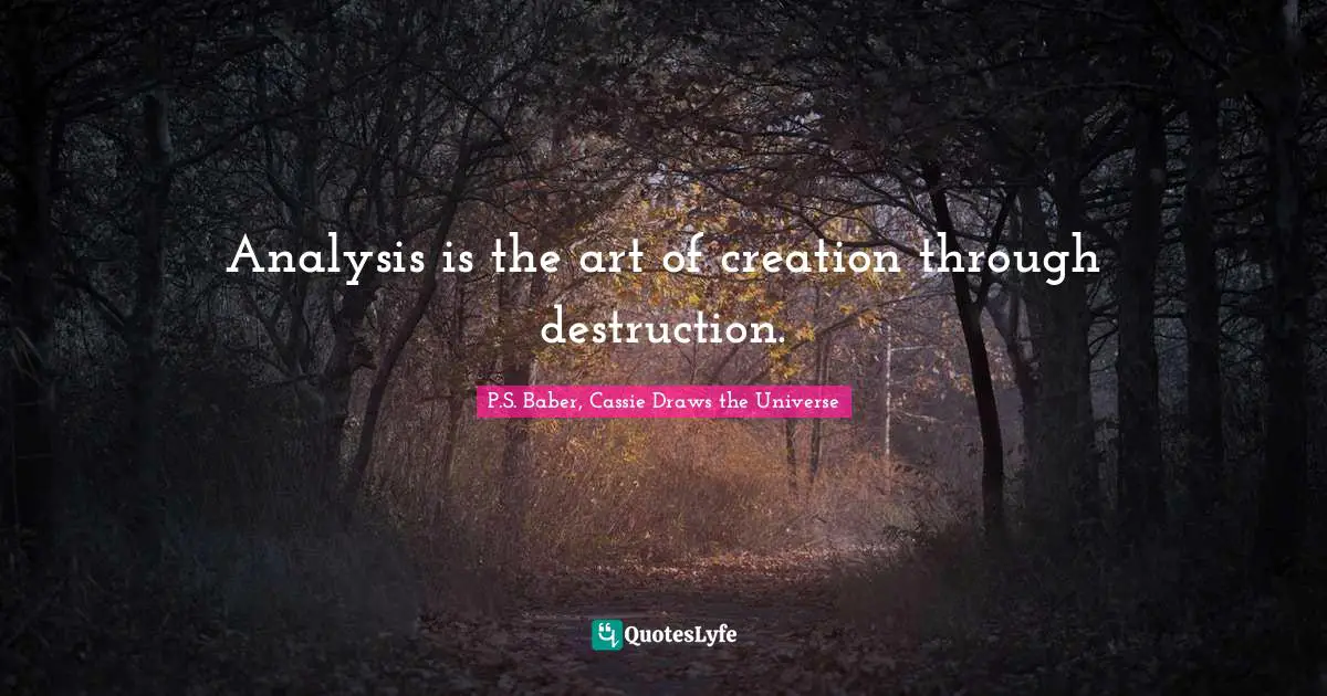 Analysis is the art of creation through destruction.