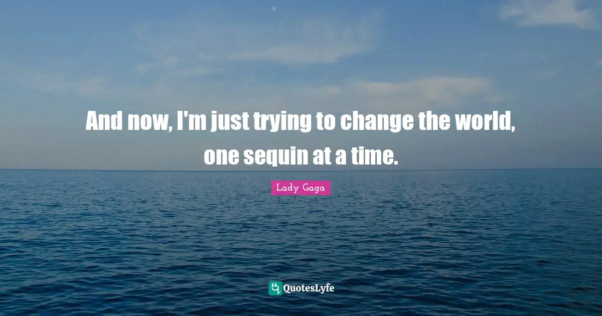 Lady Gaga Quotes: And now, I'm just trying to change the world, one sequin at a time.
