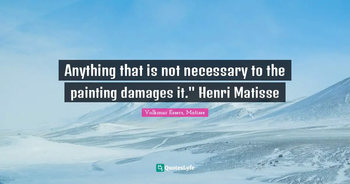 Anything that is not necessary to the painting damages it." Henri Matisse