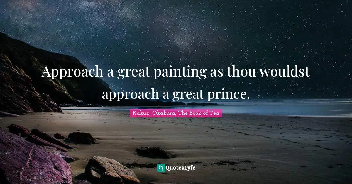 Kakuzō Okakura, The Book Of Tea Quotes: "Approach a great painting as thou wouldst approach a great prince."
