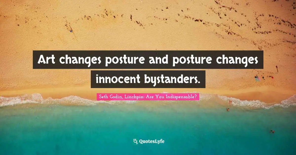 Art changes posture and posture changes innocent bystanders.
