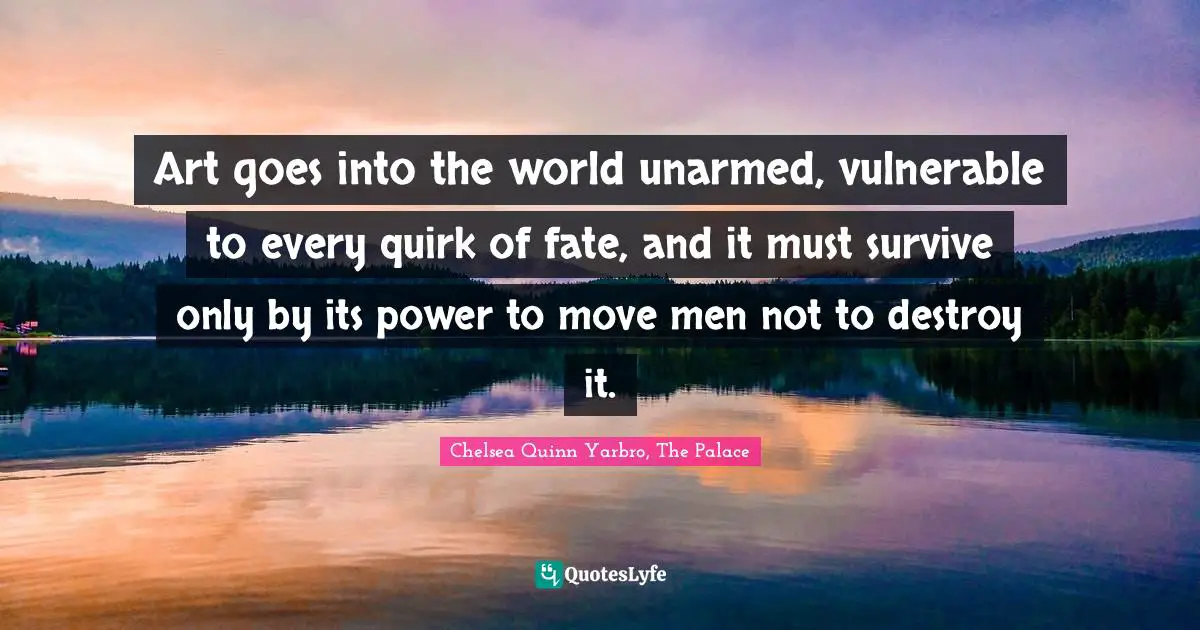 Art goes into the world unarmed, vulnerable to every quirk of fate, and it must survive only by its power to move men not to destroy it.