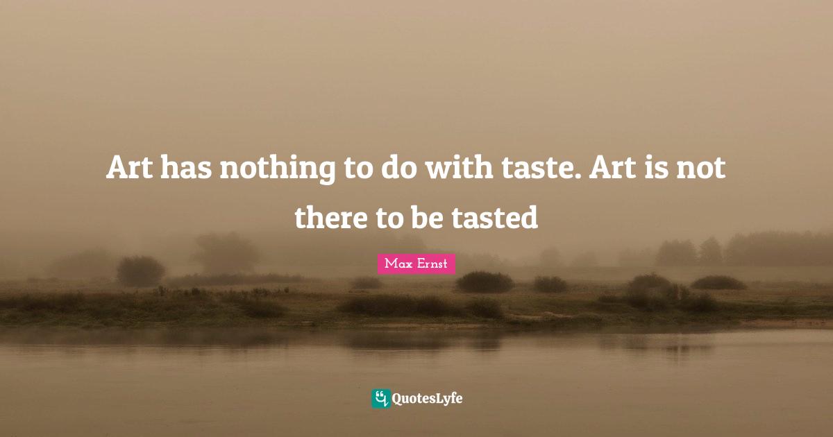Art has nothing to do with taste. Art is not there to be tasted