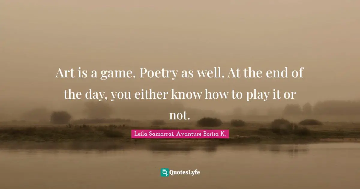 Art is a game. Poetry as well. At the end of the day, you either know how to play it or not.