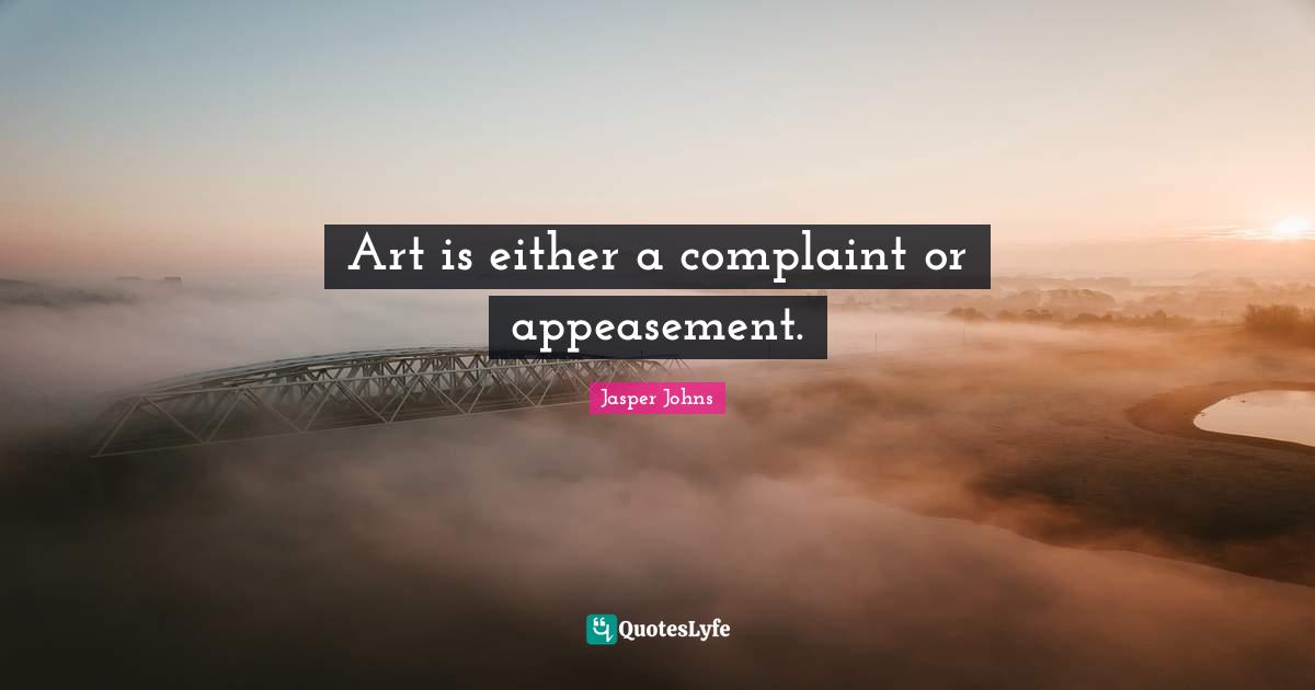 Art is either a complaint or appeasement.