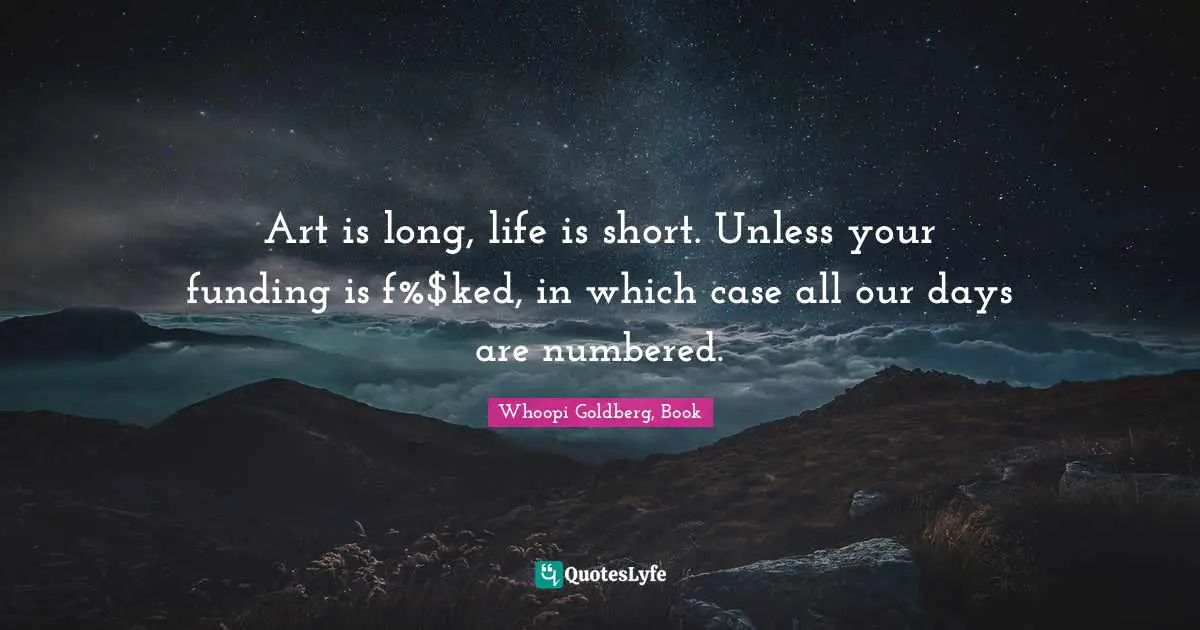 Art is long, life is short. Unless your funding is f%$ked, in which case all our days are numbered.