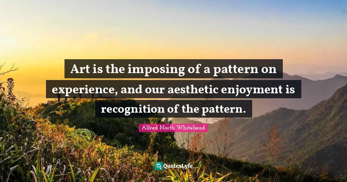 Aesthetics Quotes: "Art is the imposing of a pattern on experience, and our aesthetic enjoyment is recognition of the pattern."