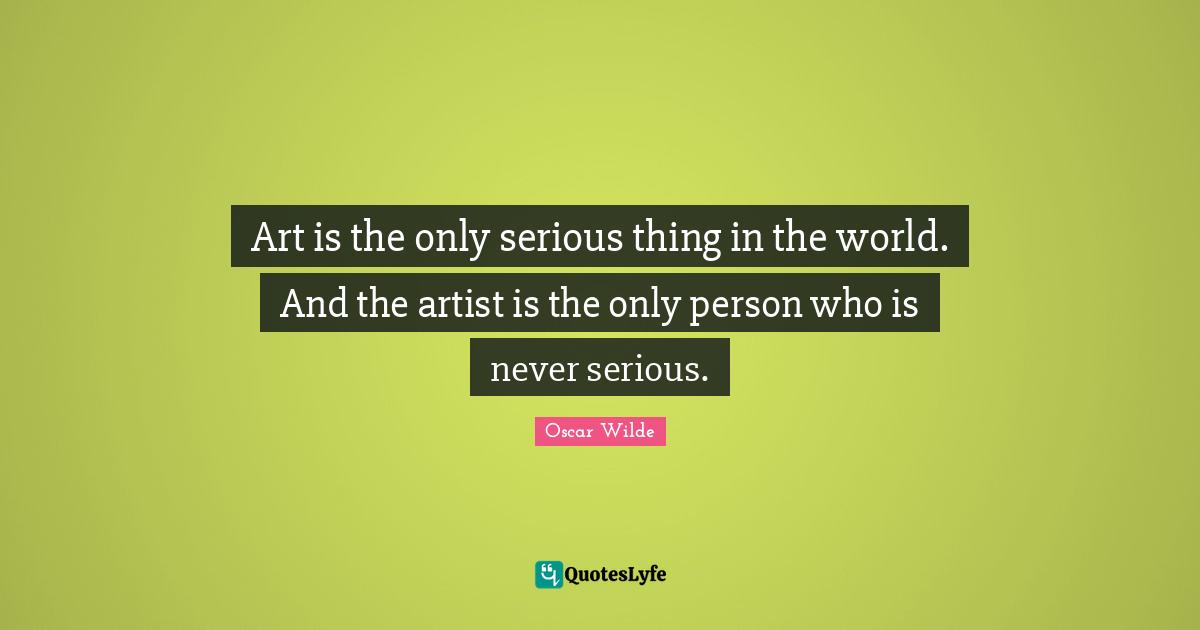 Art is the only serious thing in the world. And the artist is the only person who is never serious.