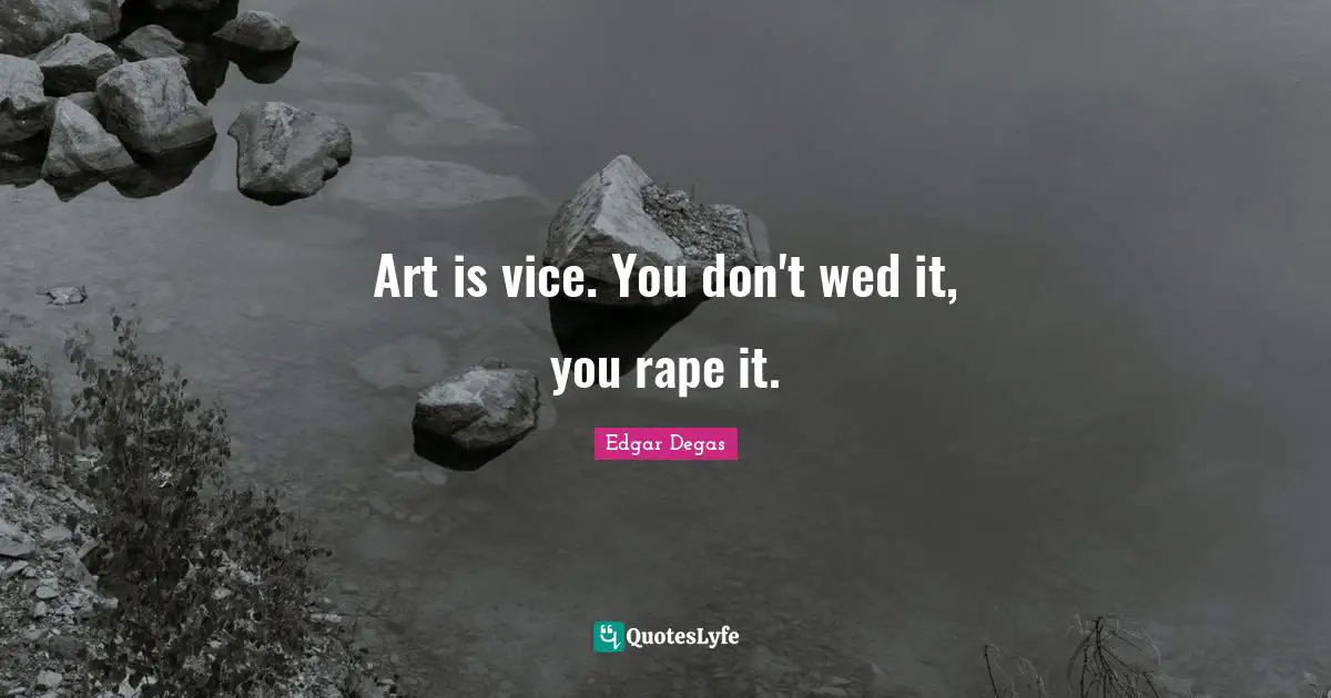 Art is vice. You don't wed it, you rape it.