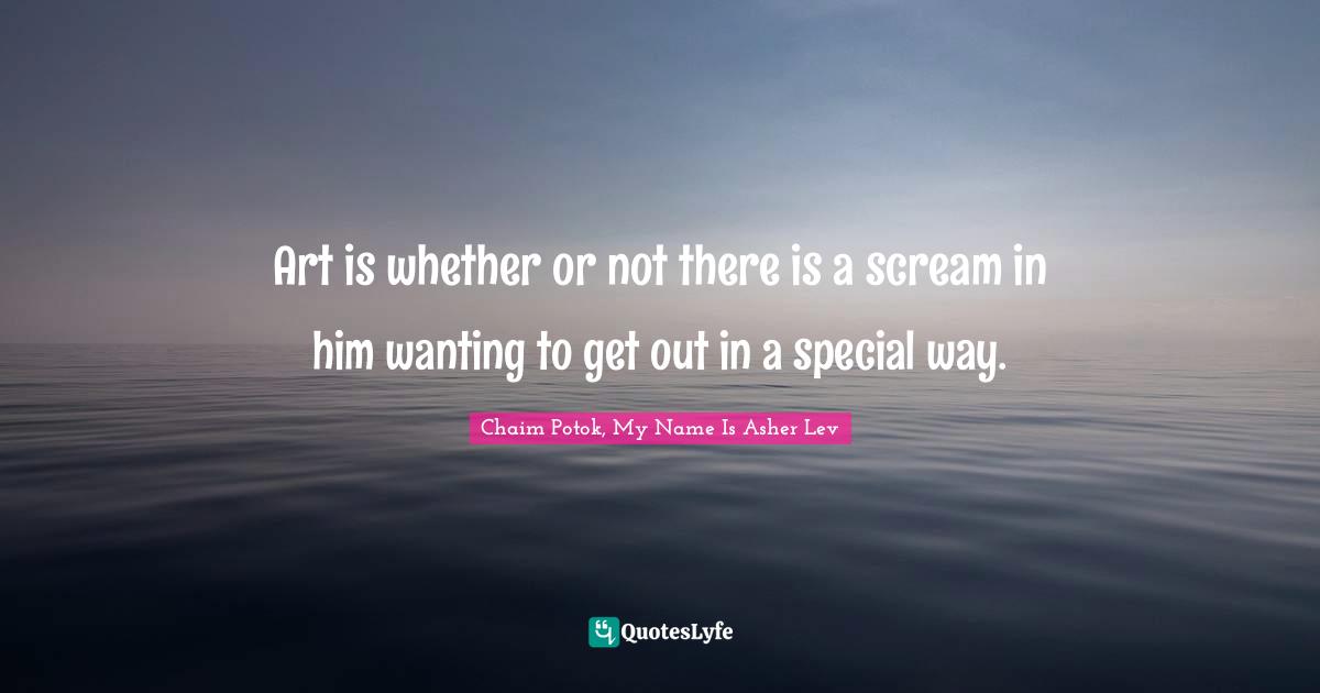 Art is whether or not there is a scream in him wanting to get out in a special way.