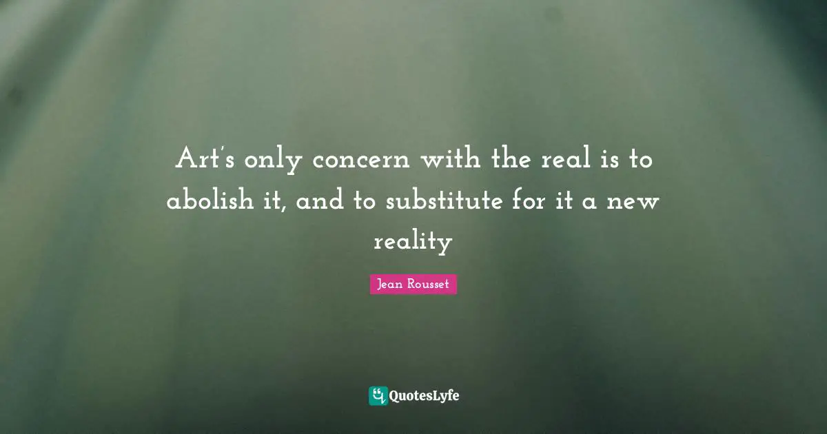 Art’s only concern with the real is to abolish it, and to substitute for it a new reality
