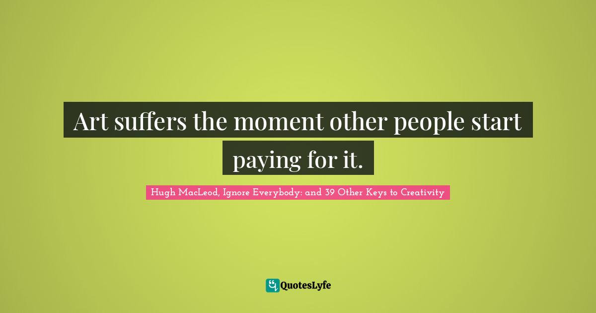 Art suffers the moment other people start paying for it.