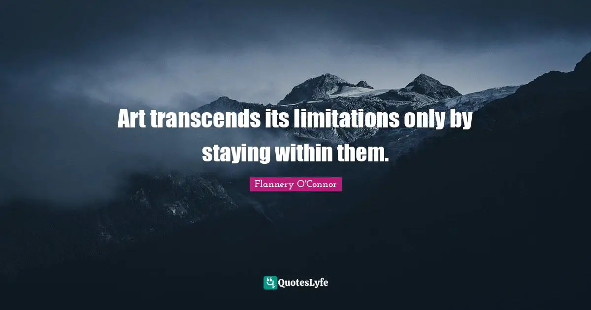Art transcends its limitations only by staying within them.