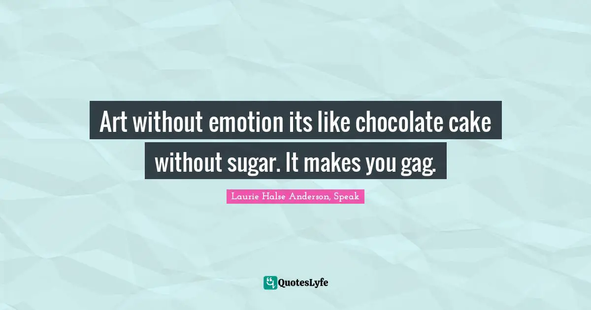 Laurie Halse Anderson Quotes: "Art without emotion its like chocolate cake without sugar. It makes you gag."