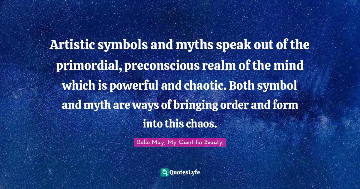 Artistic symbols and myths speak out of the primordial, preconscious realm of the mind which is powerful and chaotic. Both symbol and myth are ways of bringing order and form into this chaos.