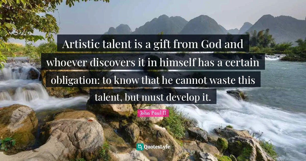 Artistic talent is a gift from God and whoever discovers it in himself has a certain obligation: to know that he cannot waste this talent, but must develop it.