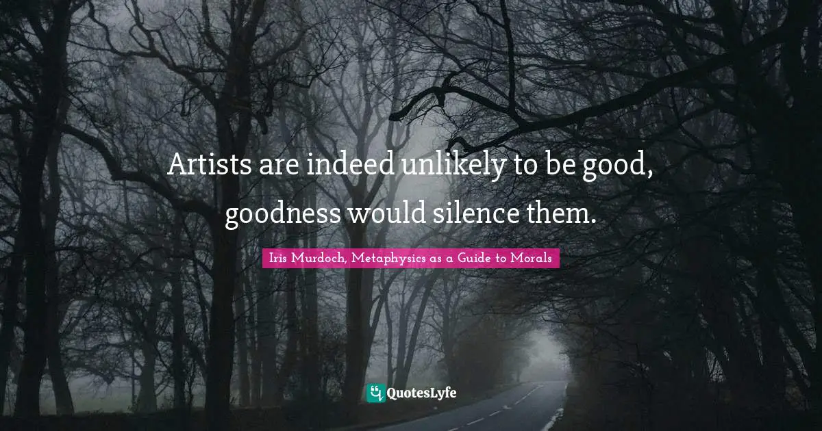 Artists are indeed unlikely to be good, goodness would silence them.