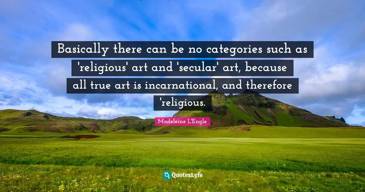 Basically there can be no categories such as 'religious' art and 'secular' art, because all true art is incarnational, and therefore 'religious.