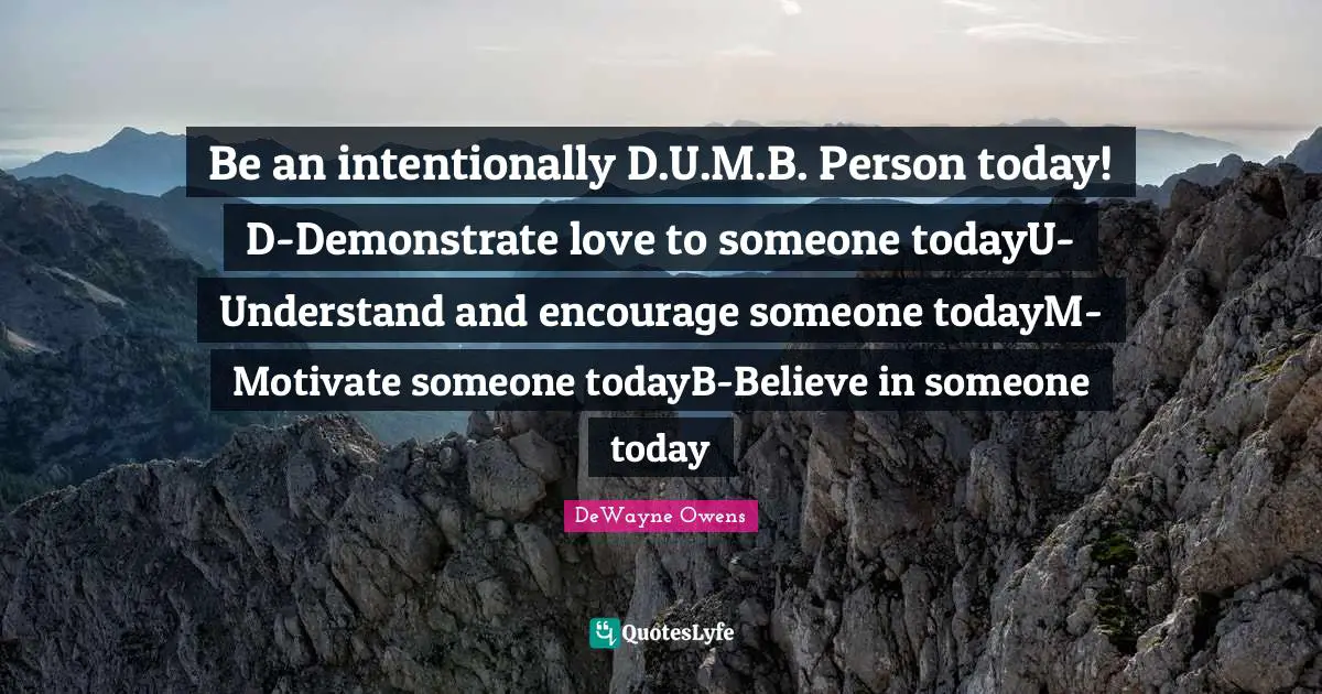Leadership Development Quotes: "Be an intentionally D.U.M.B. Person today! D-Demonstrate love to someone todayU-Understand and encourage someone todayM-Motivate someone todayB-Believe in someone today"