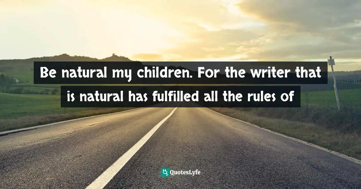 Be natural my children. For the writer that is natural has fulfilled all the rules of