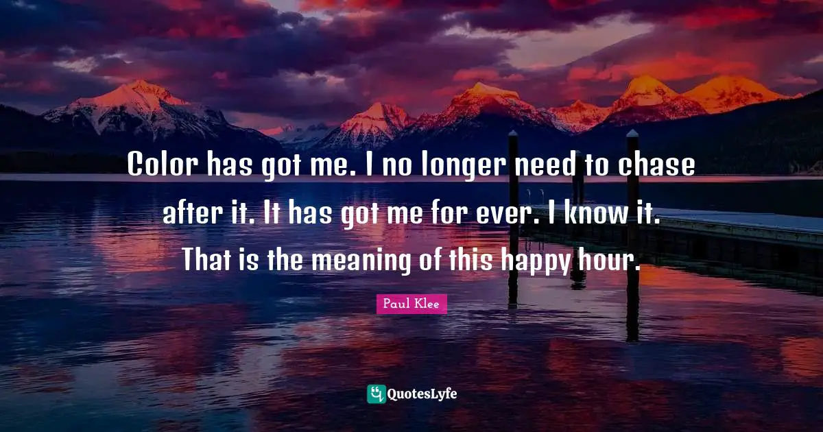 Color has got me. I no longer need to chase after it. It has got me for ever. I know it. That is the meaning of this happy hour.