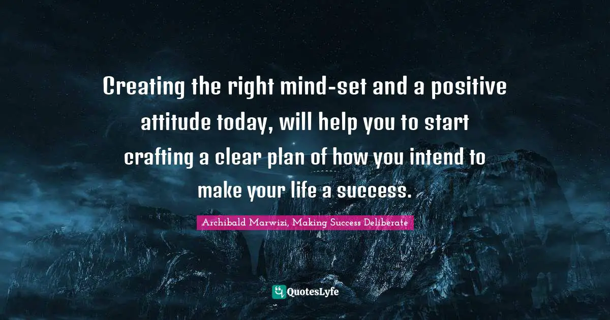 Creating the right mind-set and a positive attitude today, will help you to start crafting a clear plan of how you intend to make your life a success.