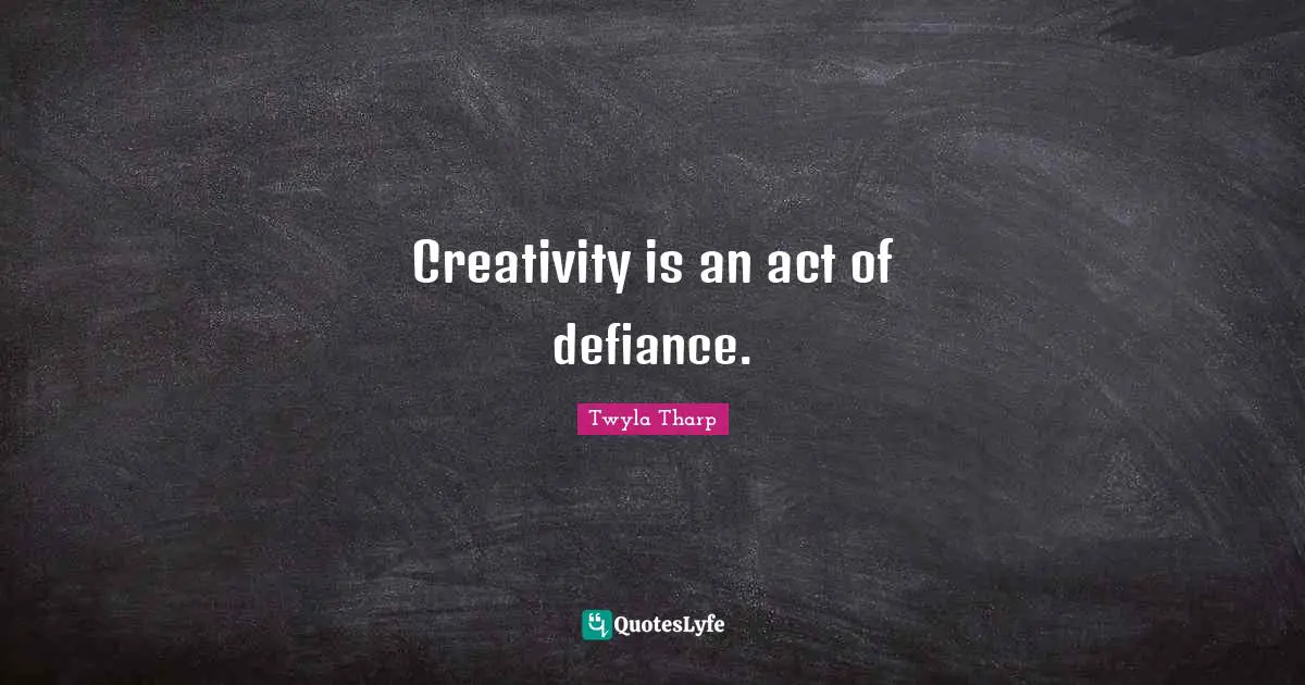 Creativity is an act of defiance.