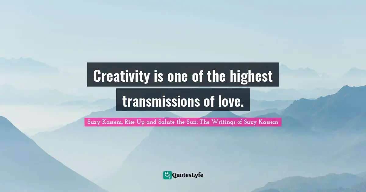 Creativity is one of the highest transmissions of love.